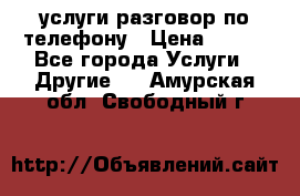 услуги разговор по телефону › Цена ­ 800 - Все города Услуги » Другие   . Амурская обл.,Свободный г.